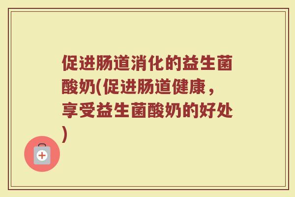 促进肠道消化的益生菌酸奶(促进肠道健康，享受益生菌酸奶的好处)