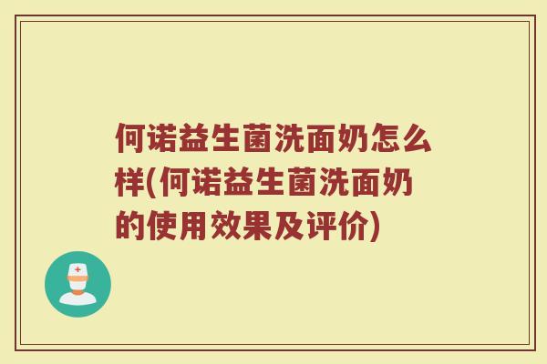 何诺益生菌洗面奶怎么样(何诺益生菌洗面奶的使用效果及评价)
