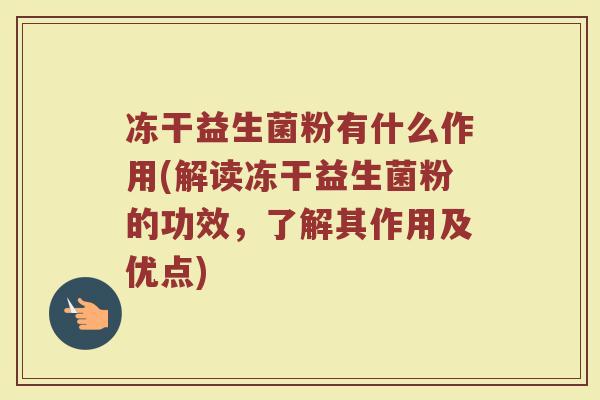 冻干益生菌粉有什么作用(解读冻干益生菌粉的功效,了解其作用及优点)