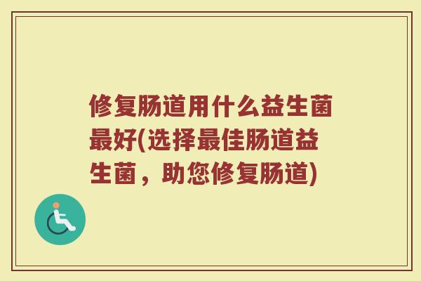 修复肠道用什么益生菌最好(选择最佳肠道益生菌,助您修复肠道)