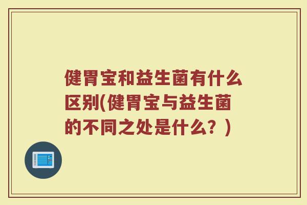 健胃宝和益生菌有什么区别(健胃宝与益生菌的不同之处是什么？)