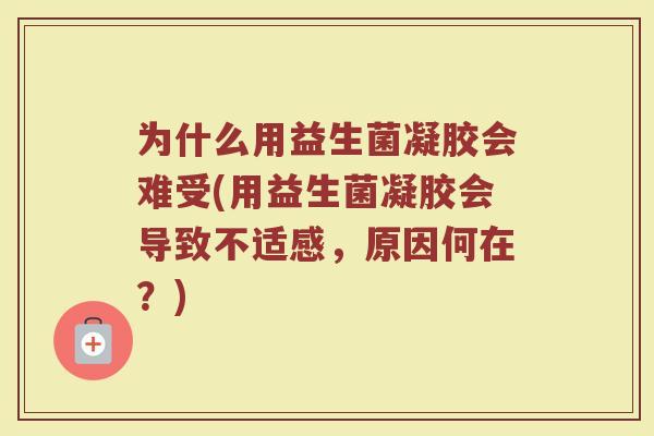 为什么用益生菌凝胶会难受(用益生菌凝胶会导致不适感,原因何在?)