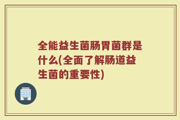 全能益生菌肠胃菌群是什么(全面了解肠道益生菌的重要性)