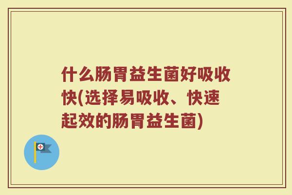 什么肠胃益生菌好吸收快(选择易吸收、快速起效的肠胃益生菌)