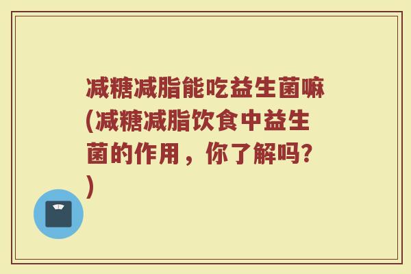 减糖减脂能吃益生菌嘛(减糖减脂饮食中益生菌的作用,你了解吗?) 减糖减脂能吃益生菌嘛(减糖减脂饮食中益生菌的作用,你了解吗?)