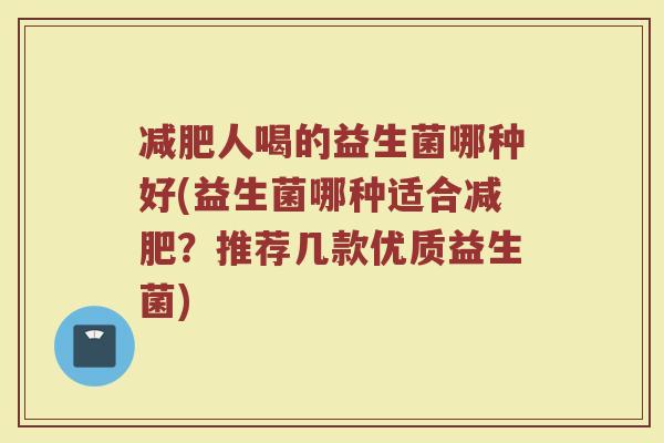 减肥人喝的益生菌哪种好(益生菌哪种适合减肥?推荐几款优质益生菌)