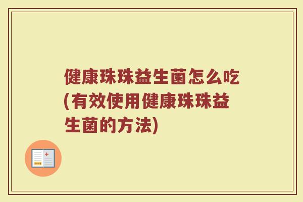 健康珠珠益生菌怎么吃(有效使用健康珠珠益生菌的方法)