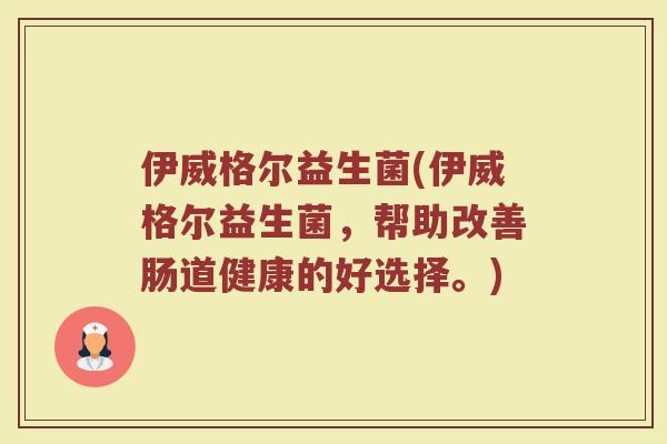 伊威格尔益生菌(伊威格尔益生菌,帮助改善肠道健康的好选择。)