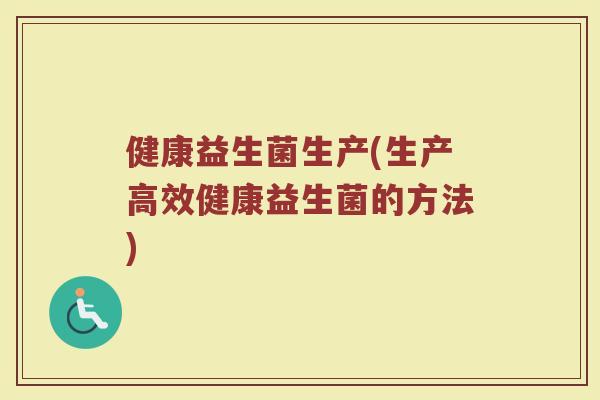 健康益生菌生产(生产高效健康益生菌的方法)