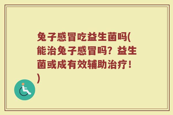 兔子感冒吃益生菌吗(能治兔子感冒吗？益生菌或成有效辅助治疗！)