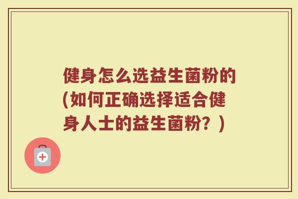 健身怎么选益生菌粉的(如何正确选择适合健身人士的益生菌粉？)