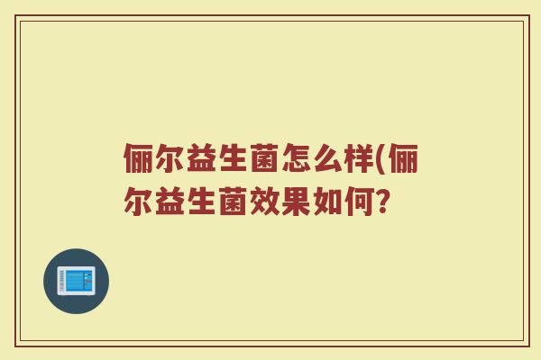 俪尔益生菌怎么样(俪尔益生菌效果如何?