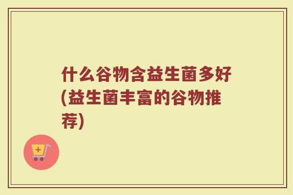 什么谷物含益生菌多好(益生菌丰富的谷物推荐)