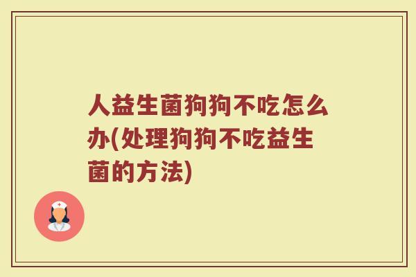 人益生菌狗狗不吃怎么办(处理狗狗不吃益生菌的方法)