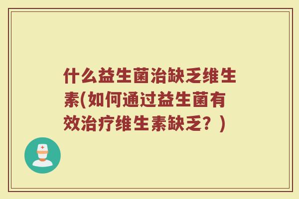 什么益生菌治缺乏维生素(如何通过益生菌有效治疗维生素缺乏？)
