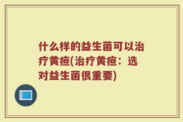 什么样的益生菌可以治疗黄疸(治疗黄疸：选对益生菌很重要)