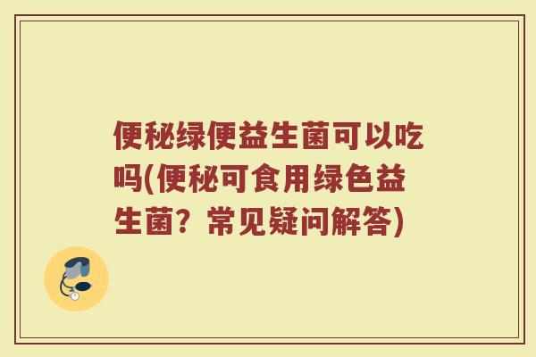 绿便益生菌可以吃吗(可食用绿色益生菌?常见疑问解答) 绿便益生菌可以吃吗(可食用绿色益生菌?常见疑问解答)