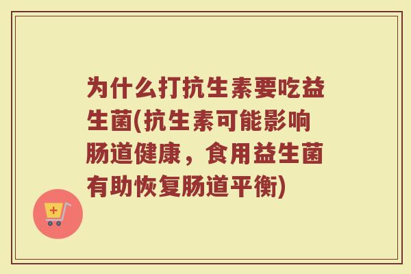 为什么打抗生素要吃益生菌(抗生素可能影响肠道健康,食用益生菌有助恢复肠道平衡)