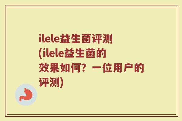 ilele益生菌评测(ilele益生菌的效果如何?一位用户的评测)