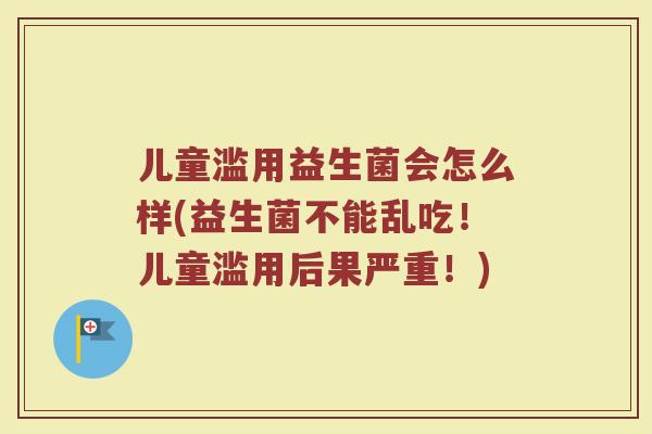 儿童滥用益生菌会怎么样(益生菌不能乱吃!儿童滥用后果严重!) 儿童滥用益生菌会怎么样(益生菌不能乱吃!儿童滥用后果严重!)