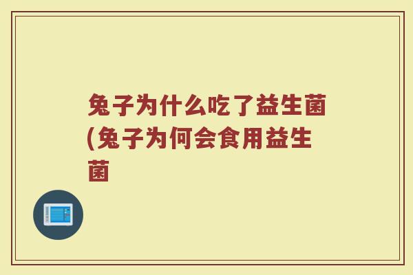 兔子为什么吃了益生菌(兔子为何会食用益生菌