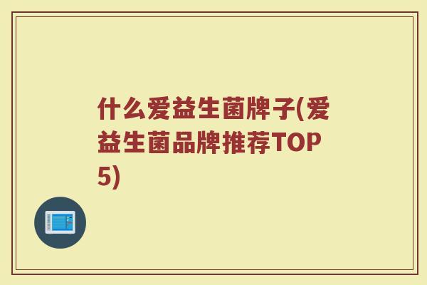什么爱益生菌牌子(爱益生菌品牌推荐TOP5) 什么爱益生菌牌子(爱益生菌品牌推荐TOP5)
