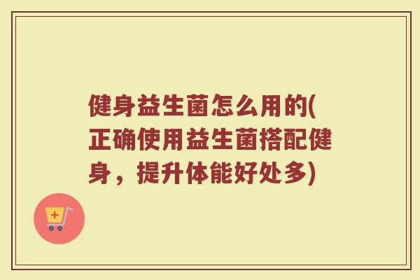 健身益生菌怎么用的(正确使用益生菌搭配健身，提升体能好处多)