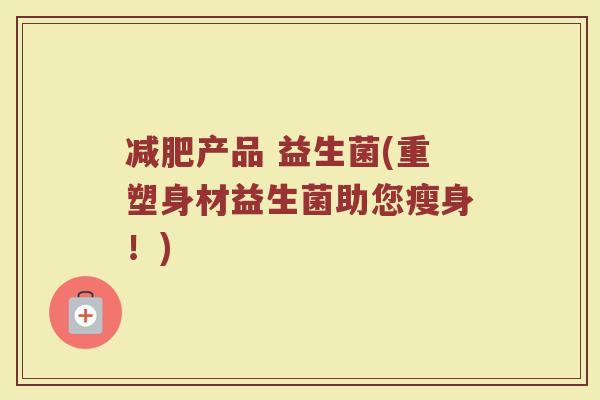 减肥产品 益生菌(重塑身材益生菌助您瘦身!)