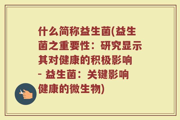 什么简称益生菌(益生菌之重要性:研究显示其对健康的积极影响 - 益生菌:关键影响健康的微生物) 什么简称益生菌(益生菌之重要性:研究显示其对健康的积极影响 - 益生菌:关键影响健康的微生物)