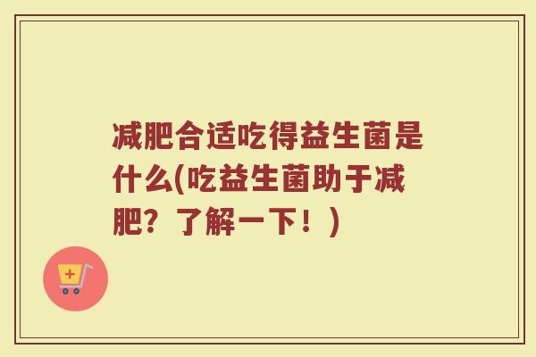 减肥合适吃得益生菌是什么(吃益生菌助于减肥?了解一下!)
