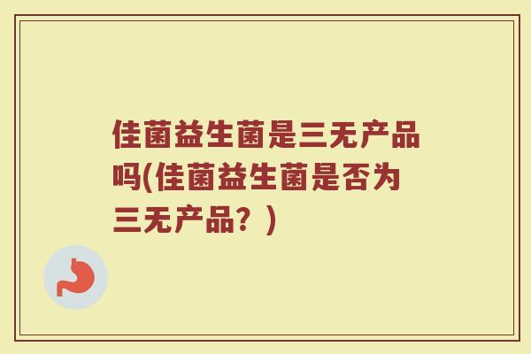 佳菌益生菌是三无产品吗(佳菌益生菌是否为三无产品？)