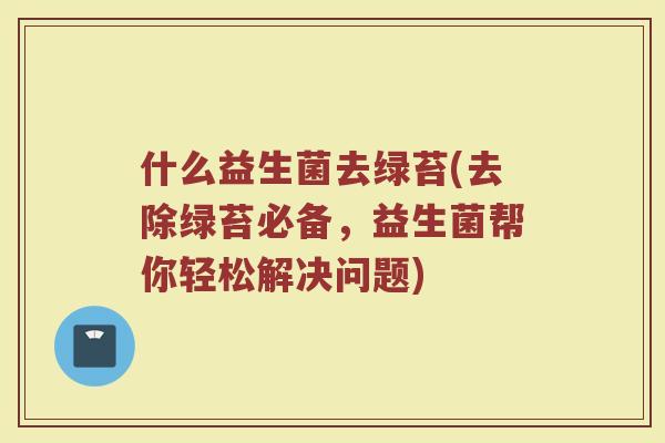 什么益生菌去绿苔(去除绿苔必备，益生菌帮你轻松解决问题)
