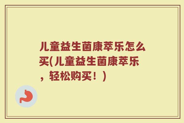 儿童益生菌康萃乐怎么买(儿童益生菌康萃乐，轻松购买！)