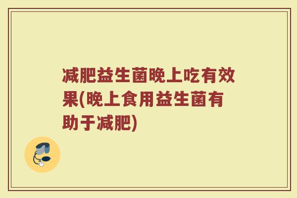 益生菌晚上吃有效果(晚上食用益生菌有助于)