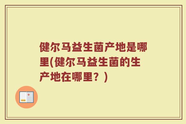健尔马益生菌产地是哪里(健尔马益生菌的生产地在哪里？)