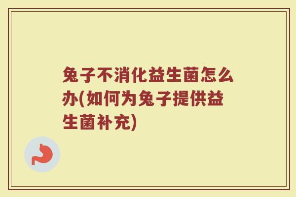 兔子不消化益生菌怎么办(如何为兔子提供益生菌补充)