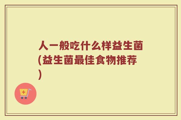 人一般吃什么样益生菌(益生菌最佳食物推荐)