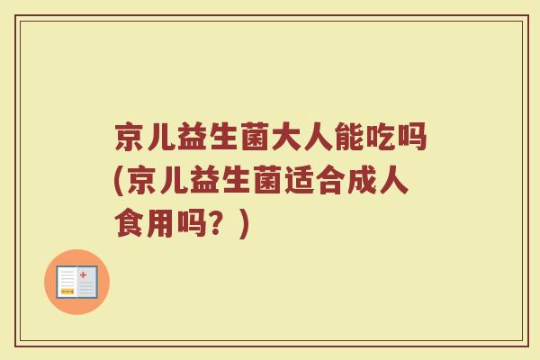 京儿益生菌大人能吃吗(京儿益生菌适合成人食用吗?)