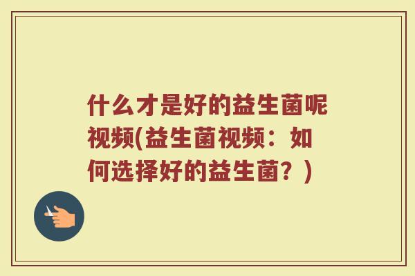 什么才是好的益生菌呢视频(益生菌视频:如何选择好的益生菌?)