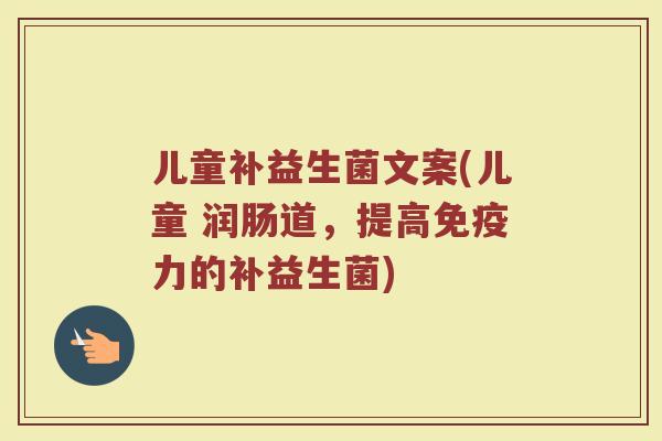 儿童补益生菌文案(儿童 润肠道,提高免疫力的补益生菌)