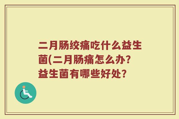 二月肠绞痛吃什么益生菌(二月肠痛怎么办？益生菌有哪些好处？