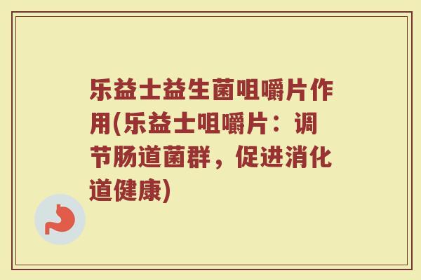 乐益士益生菌咀嚼片作用(乐益士咀嚼片：调节肠道菌群，促进消化道健康)