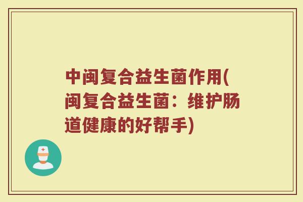 中闽复合益生菌作用(闽复合益生菌:维护肠道健康的好帮手)