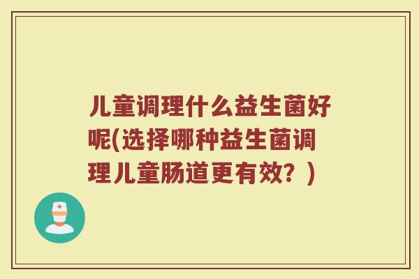 儿童调理什么益生菌好呢(选择哪种益生菌调理儿童肠道更有效？)