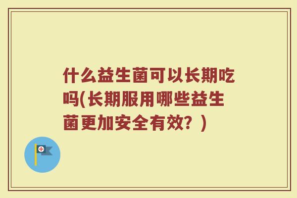 什么益生菌可以长期吃吗(长期服用哪些益生菌更加安全有效？)