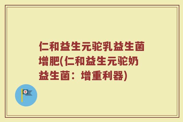 仁和益生元驼乳益生菌增肥(仁和益生元驼奶益生菌：增重利器)