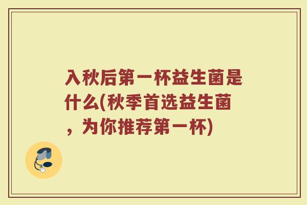 入秋后第一杯益生菌是什么(秋季首选益生菌，为你推荐第一杯)
