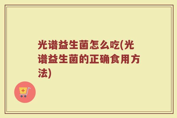 光谱益生菌怎么吃(光谱益生菌的正确食用方法)