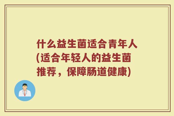 什么益生菌适合青年人(适合年轻人的益生菌推荐,保障肠道健康) 什么益生菌适合青年人(适合年轻人的益生菌推荐,保障肠道健康)