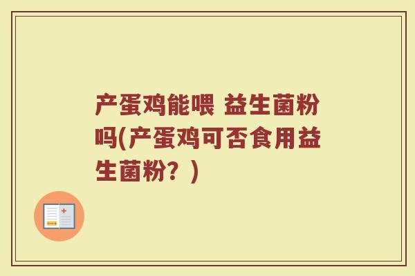 产蛋鸡能喂 益生菌粉吗(产蛋鸡可否食用益生菌粉?)